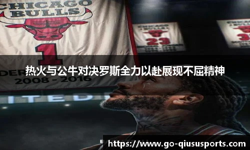 热火与公牛对决罗斯全力以赴展现不屈精神