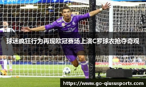 球迷疯狂行为再现欧冠赛场上演C罗球衣抢夺奇观